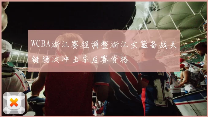 WCBA浙江赛程调整浙江女篮备战关键场次冲击季后赛资格