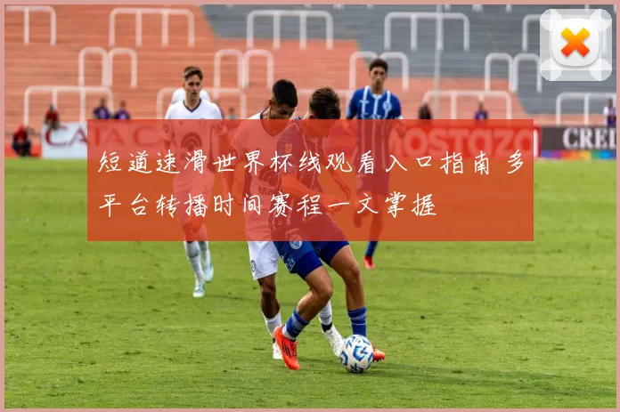 短道速滑世界杯线观看入口指南 多平台转播时间赛程一文掌握