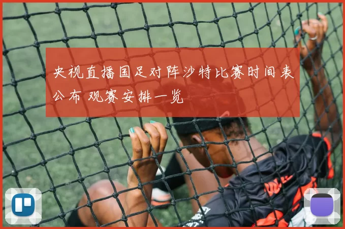 央视直播国足对阵沙特比赛时间表公布 观赛安排一览
