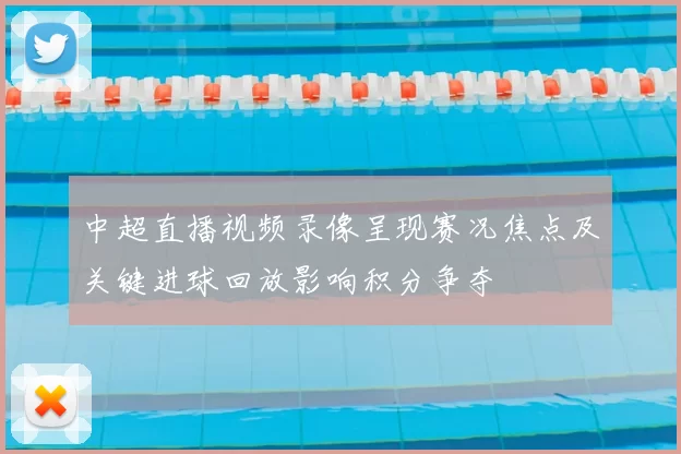 中超直播视频录像呈现赛况焦点及关键进球回放影响积分争夺