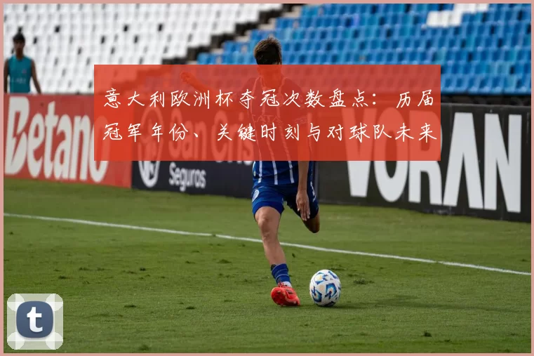 意大利欧洲杯夺冠次数盘点:历届冠军年份、关键时刻与对球队未来展望