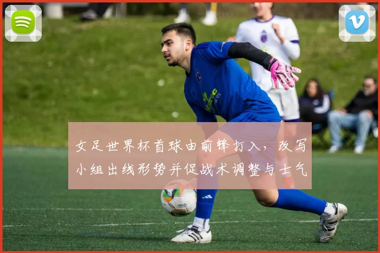 女足世界杯首球由前锋打入，改写小组出线形势并促战术调整与士气提升