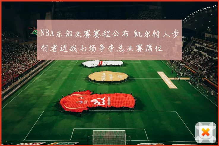 NBA东部决赛赛程公布 凯尔特人步行者连战七场争夺总决赛席位