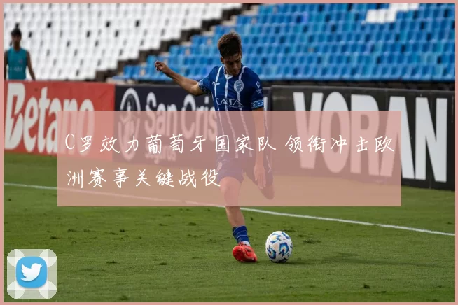 C罗效力葡萄牙国家队 领衔冲击欧洲赛事关键战役