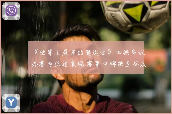 《世界上最差的奥运会》回顾争议办赛与低迷表现 赛事口碑跌至谷底