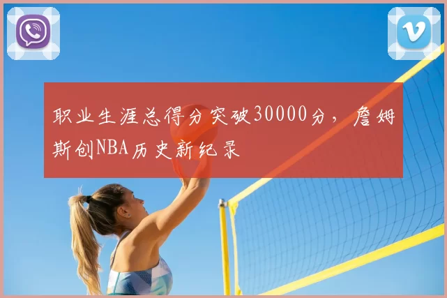 职业生涯总得分突破30000分,詹姆斯创NBA历史新纪录