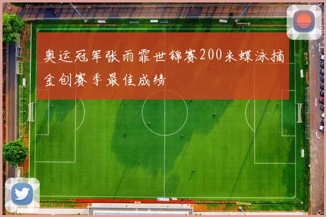 奥运冠军张雨霏世锦赛200米蝶泳摘金创赛季最佳成绩