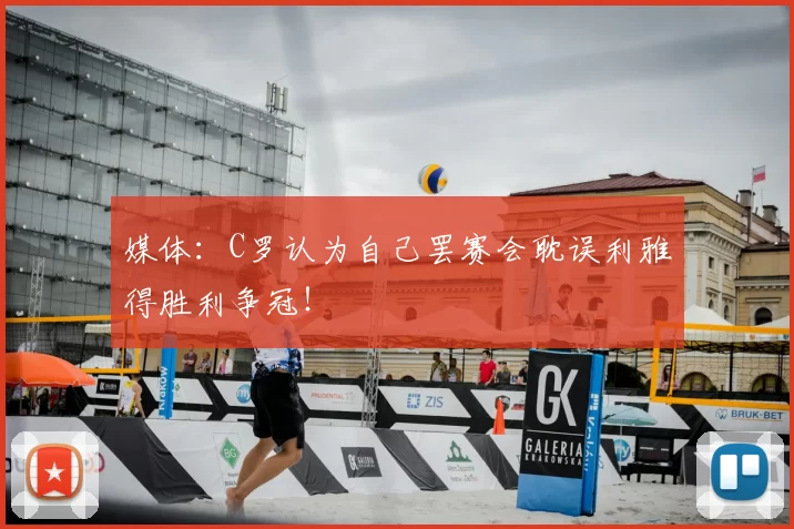 媒体：C罗认为自己罢赛会耽误利雅得胜利争冠！