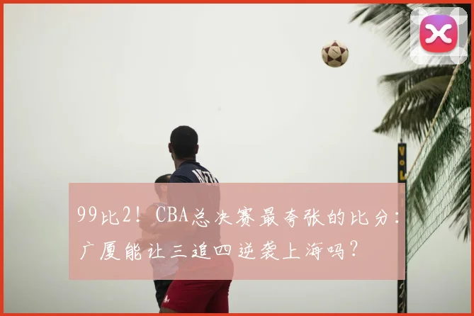 99比2！CBA总决赛最夸张的比分：广厦能让三追四逆袭上海吗？