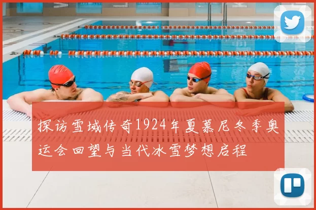 探访雪域传奇1924年夏慕尼冬季奥运会回望与当代冰雪梦想启程