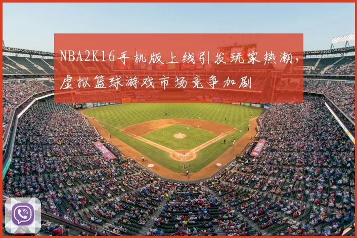 NBA2K16手机版上线引发玩家热潮，虚拟篮球游戏市场竞争加剧