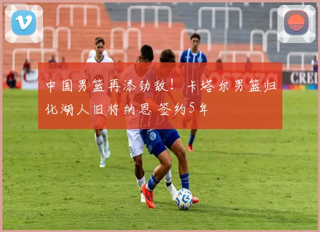中国男篮再添劲敌！卡塔尔男篮归化湖人旧将纳恩 签约5年