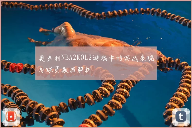 奥克利NBA2KOL2游戏中的实战表现与球员数据解析