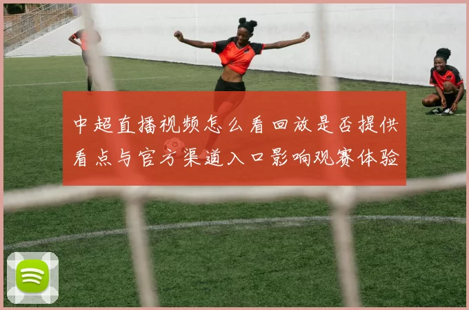 中超直播视频怎么看回放是否提供看点与官方渠道入口影响观赛体验