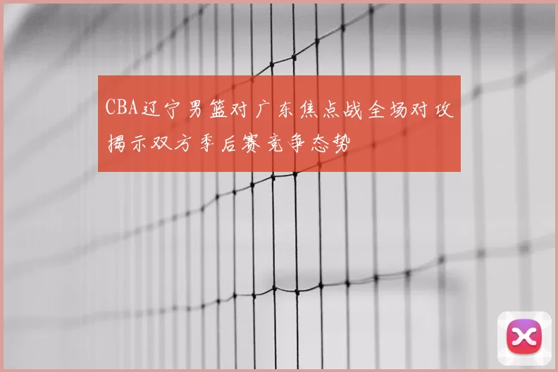 CBA辽宁男篮对广东焦点战全场对攻揭示双方季后赛竞争态势