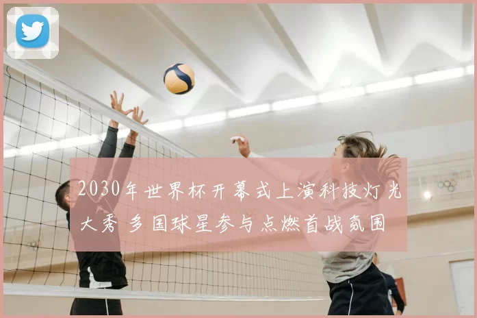 2030年世界杯开幕式上演科技灯光大秀 多国球星参与点燃首战氛围