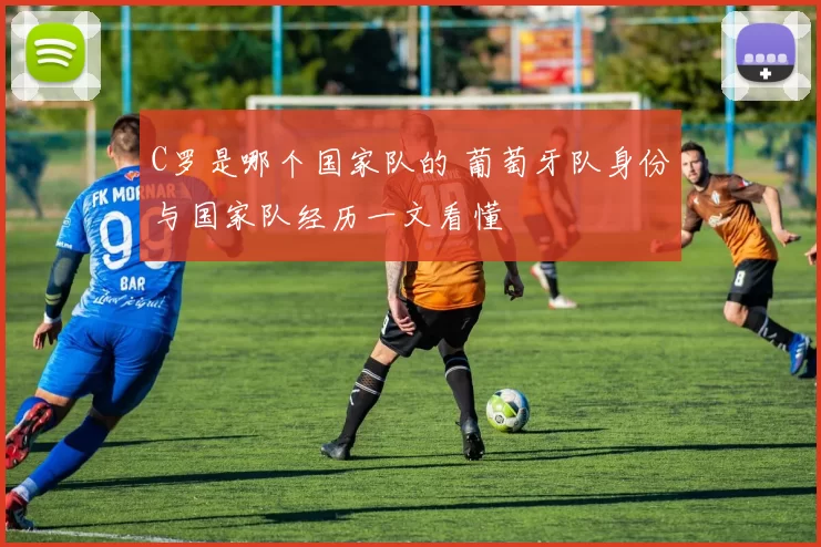 C罗是哪个国家队的 葡萄牙队身份与国家队经历一文看懂