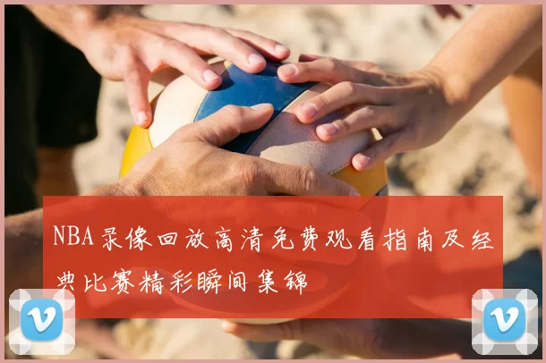 NBA录像回放高清免费观看指南及经典比赛精彩瞬间集锦