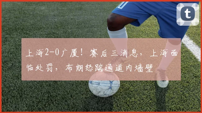上海2-0广厦！赛后三消息，上海面临处罚，布朗怒踹通道内墙壁