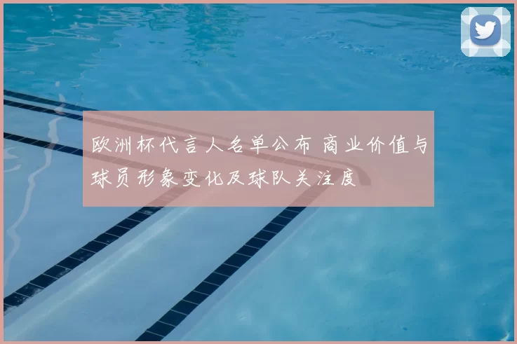 欧洲杯代言人名单公布 商业价值与球员形象变化及球队关注度