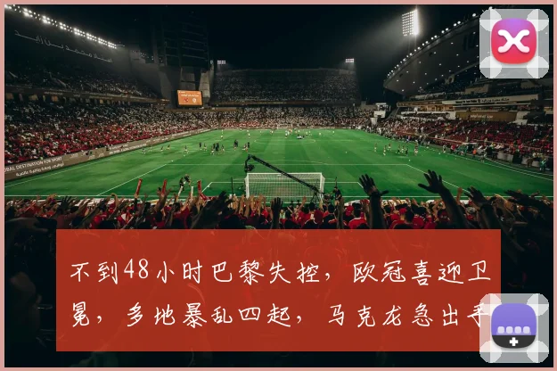 不到48小时巴黎失控，欧冠喜迎卫冕，多地暴乱四起，马克龙急出手