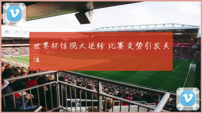 世界杯惊现大逆转 比赛走势引发关注
