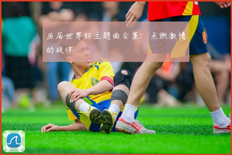 历届世界杯主题曲合集：点燃激情的旋律